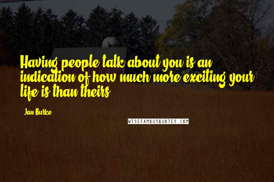 Jan Burke Quotes: Having people talk about you is an indication of how much more exciting your life is than theirs.