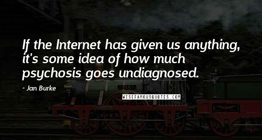 Jan Burke Quotes: If the Internet has given us anything, it's some idea of how much psychosis goes undiagnosed.