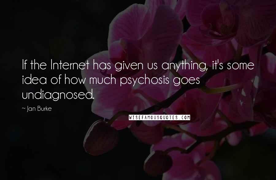 Jan Burke Quotes: If the Internet has given us anything, it's some idea of how much psychosis goes undiagnosed.