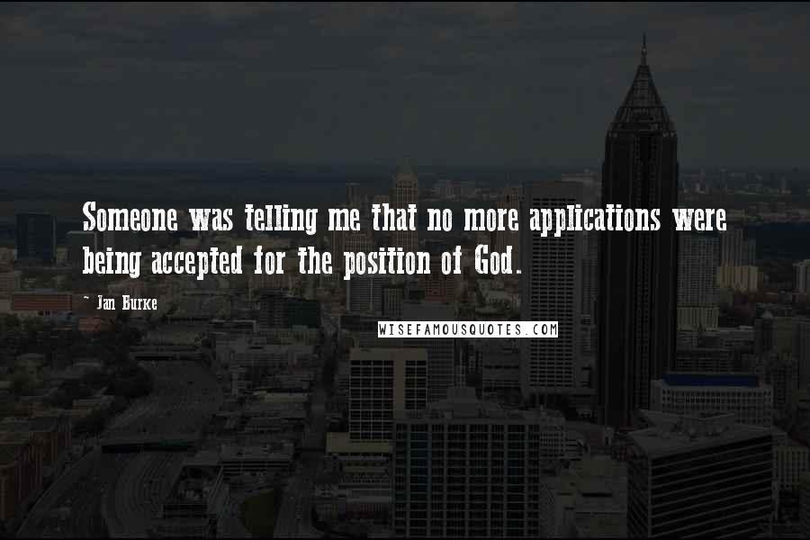 Jan Burke Quotes: Someone was telling me that no more applications were being accepted for the position of God.