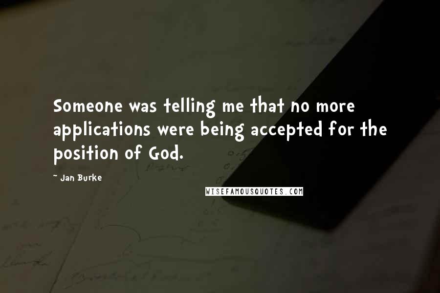 Jan Burke Quotes: Someone was telling me that no more applications were being accepted for the position of God.