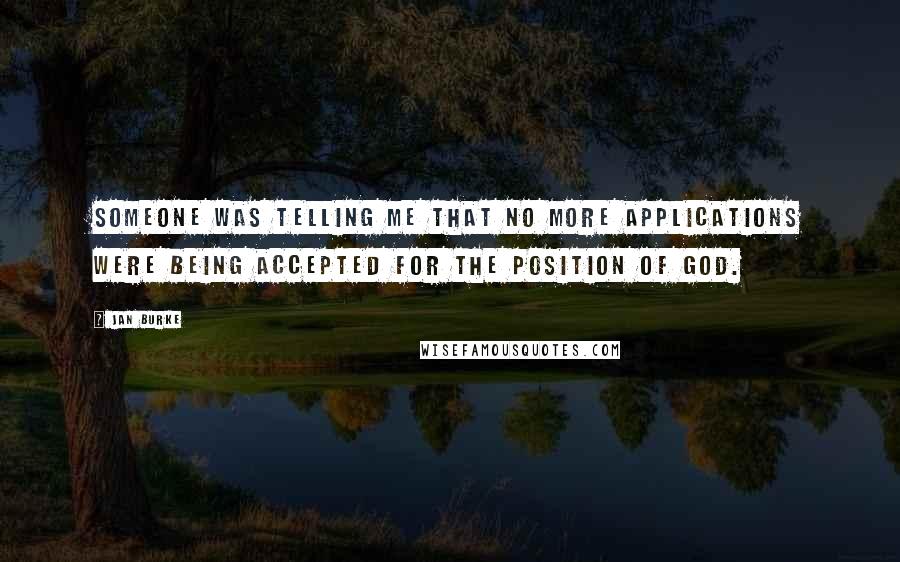 Jan Burke Quotes: Someone was telling me that no more applications were being accepted for the position of God.