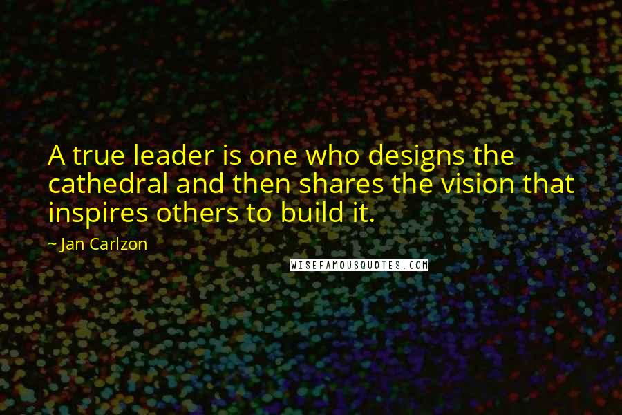 Jan Carlzon Quotes: A true leader is one who designs the cathedral and then shares the vision that inspires others to build it.