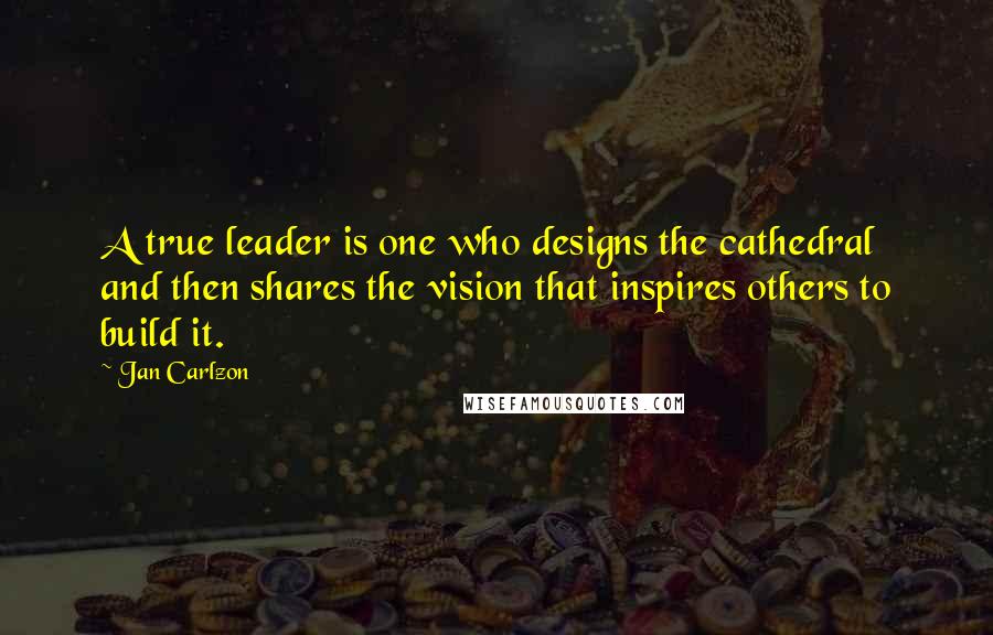 Jan Carlzon Quotes: A true leader is one who designs the cathedral and then shares the vision that inspires others to build it.