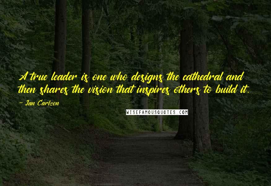 Jan Carlzon Quotes: A true leader is one who designs the cathedral and then shares the vision that inspires others to build it.