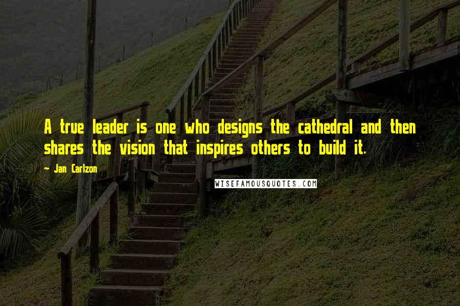 Jan Carlzon Quotes: A true leader is one who designs the cathedral and then shares the vision that inspires others to build it.