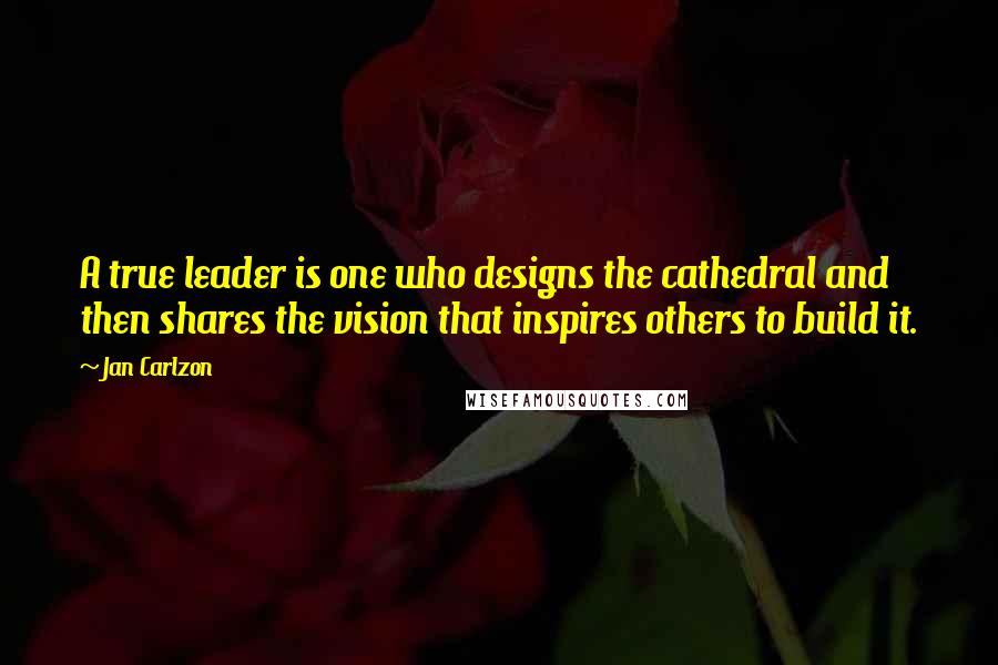 Jan Carlzon Quotes: A true leader is one who designs the cathedral and then shares the vision that inspires others to build it.