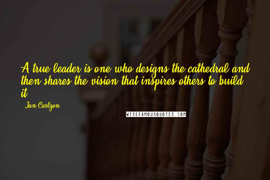 Jan Carlzon Quotes: A true leader is one who designs the cathedral and then shares the vision that inspires others to build it.