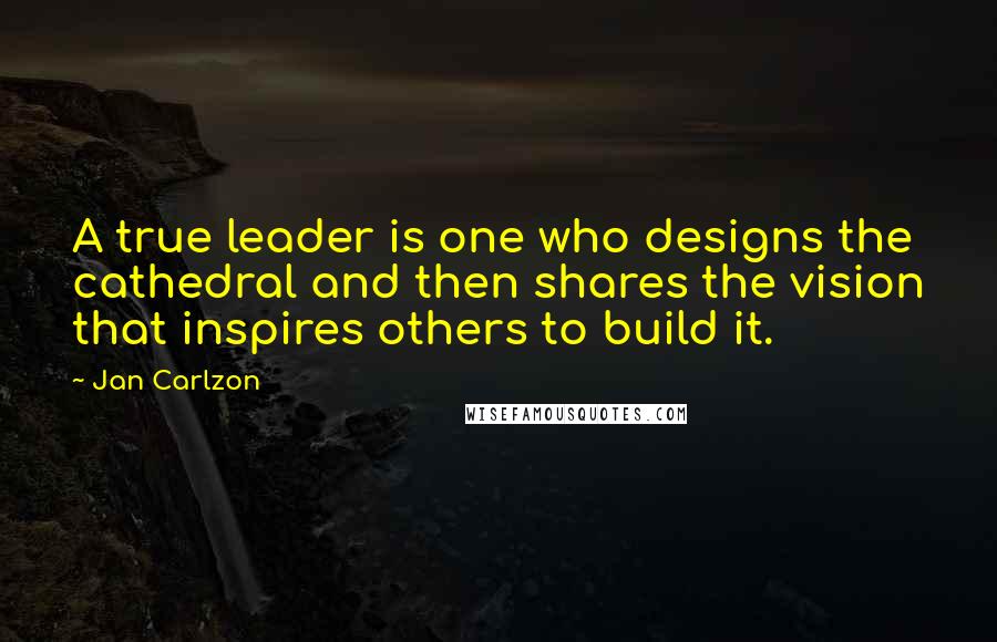 Jan Carlzon Quotes: A true leader is one who designs the cathedral and then shares the vision that inspires others to build it.