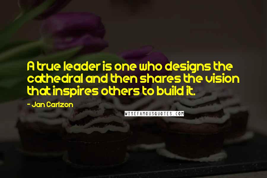 Jan Carlzon Quotes: A true leader is one who designs the cathedral and then shares the vision that inspires others to build it.