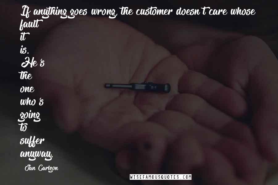 Jan Carlzon Quotes: If anything goes wrong, the customer doesn't care whose fault it is. He's the one who's going to suffer anyway.
