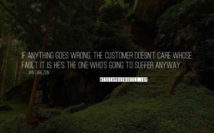 Jan Carlzon Quotes: If anything goes wrong, the customer doesn't care whose fault it is. He's the one who's going to suffer anyway.