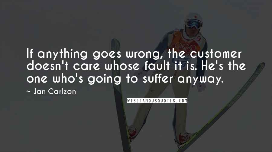 Jan Carlzon Quotes: If anything goes wrong, the customer doesn't care whose fault it is. He's the one who's going to suffer anyway.