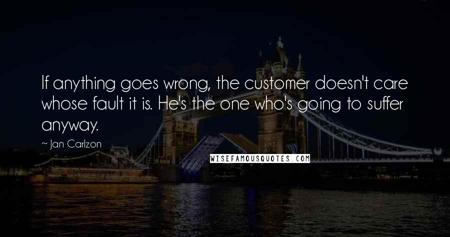 Jan Carlzon Quotes: If anything goes wrong, the customer doesn't care whose fault it is. He's the one who's going to suffer anyway.