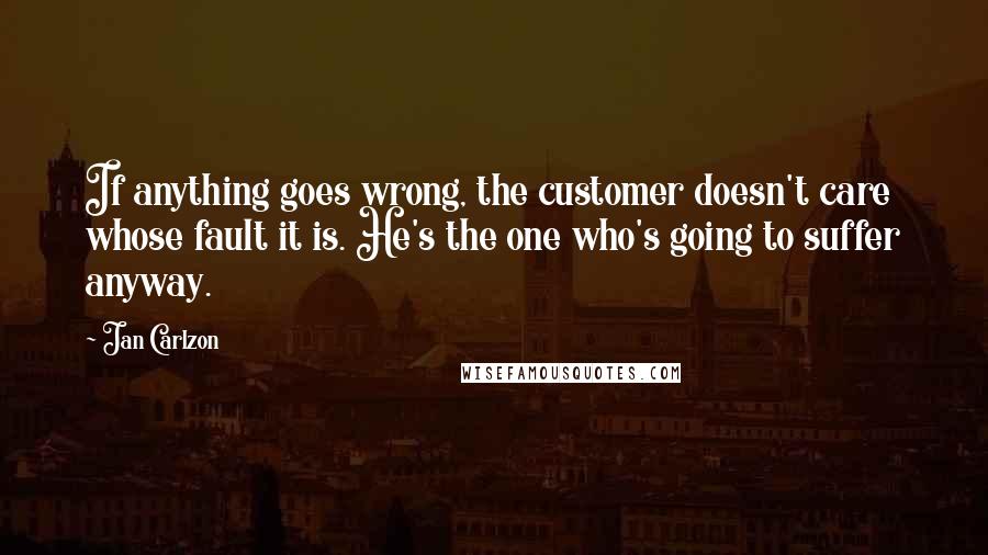 Jan Carlzon Quotes: If anything goes wrong, the customer doesn't care whose fault it is. He's the one who's going to suffer anyway.