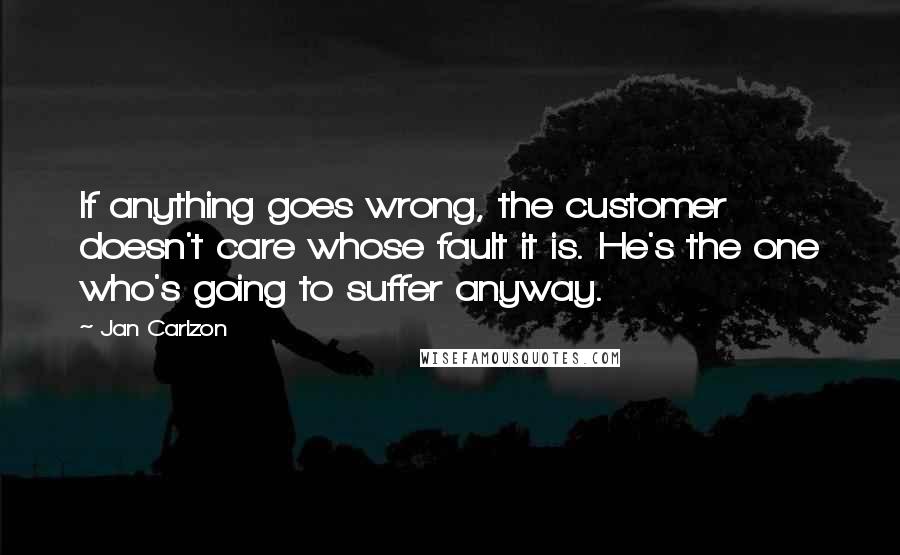 Jan Carlzon Quotes: If anything goes wrong, the customer doesn't care whose fault it is. He's the one who's going to suffer anyway.