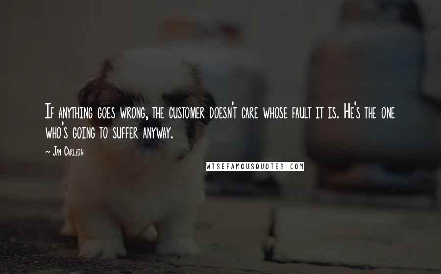 Jan Carlzon Quotes: If anything goes wrong, the customer doesn't care whose fault it is. He's the one who's going to suffer anyway.