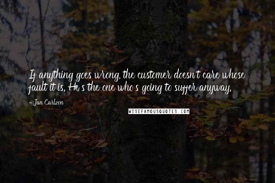 Jan Carlzon Quotes: If anything goes wrong, the customer doesn't care whose fault it is. He's the one who's going to suffer anyway.