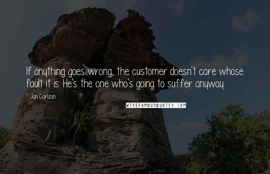 Jan Carlzon Quotes: If anything goes wrong, the customer doesn't care whose fault it is. He's the one who's going to suffer anyway.