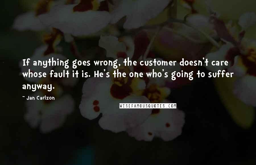 Jan Carlzon Quotes: If anything goes wrong, the customer doesn't care whose fault it is. He's the one who's going to suffer anyway.