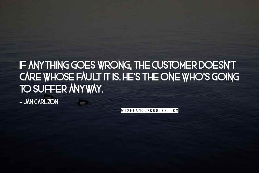 Jan Carlzon Quotes: If anything goes wrong, the customer doesn't care whose fault it is. He's the one who's going to suffer anyway.