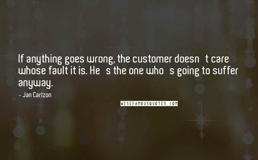 Jan Carlzon Quotes: If anything goes wrong, the customer doesn't care whose fault it is. He's the one who's going to suffer anyway.