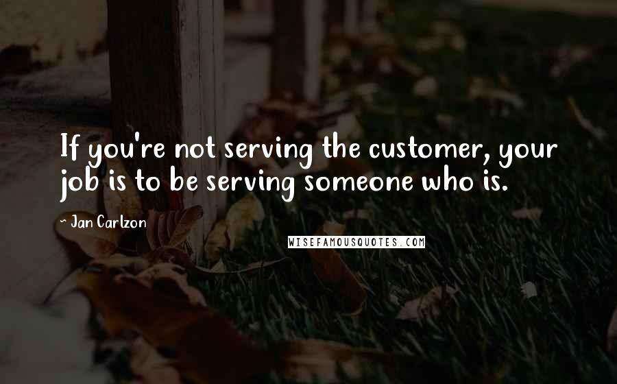 Jan Carlzon Quotes: If you're not serving the customer, your job is to be serving someone who is.