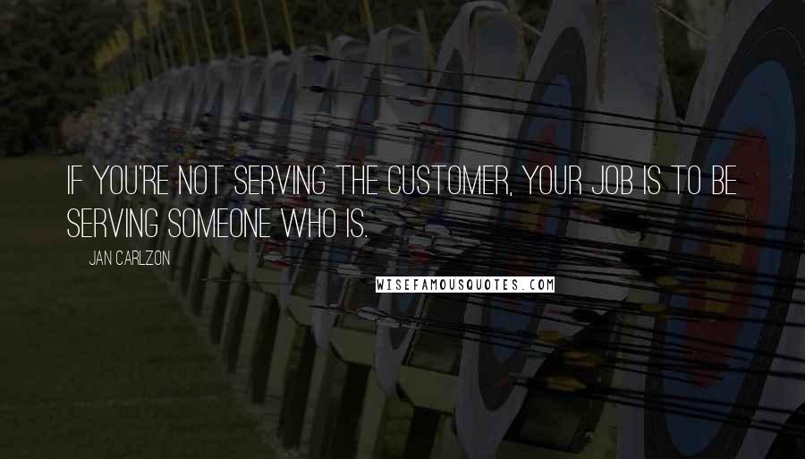 Jan Carlzon Quotes: If you're not serving the customer, your job is to be serving someone who is.