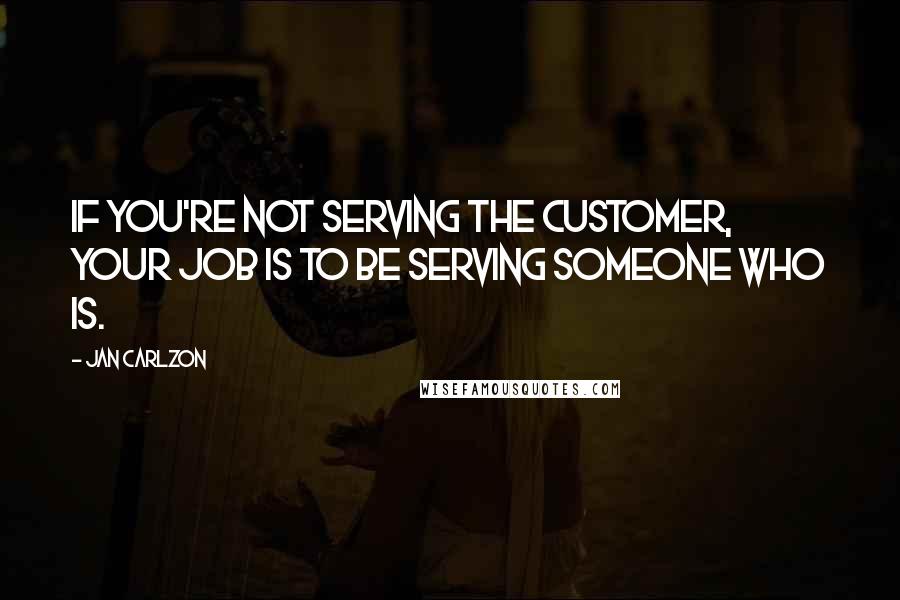 Jan Carlzon Quotes: If you're not serving the customer, your job is to be serving someone who is.