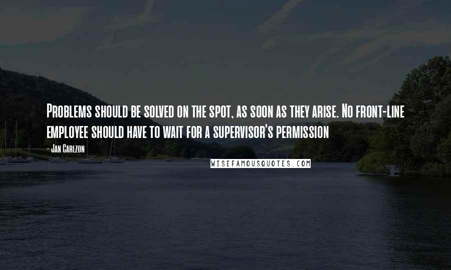 Jan Carlzon Quotes: Problems should be solved on the spot, as soon as they arise. No front-line employee should have to wait for a supervisor's permission