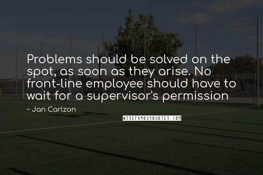 Jan Carlzon Quotes: Problems should be solved on the spot, as soon as they arise. No front-line employee should have to wait for a supervisor's permission