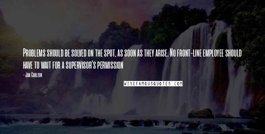 Jan Carlzon Quotes: Problems should be solved on the spot, as soon as they arise. No front-line employee should have to wait for a supervisor's permission