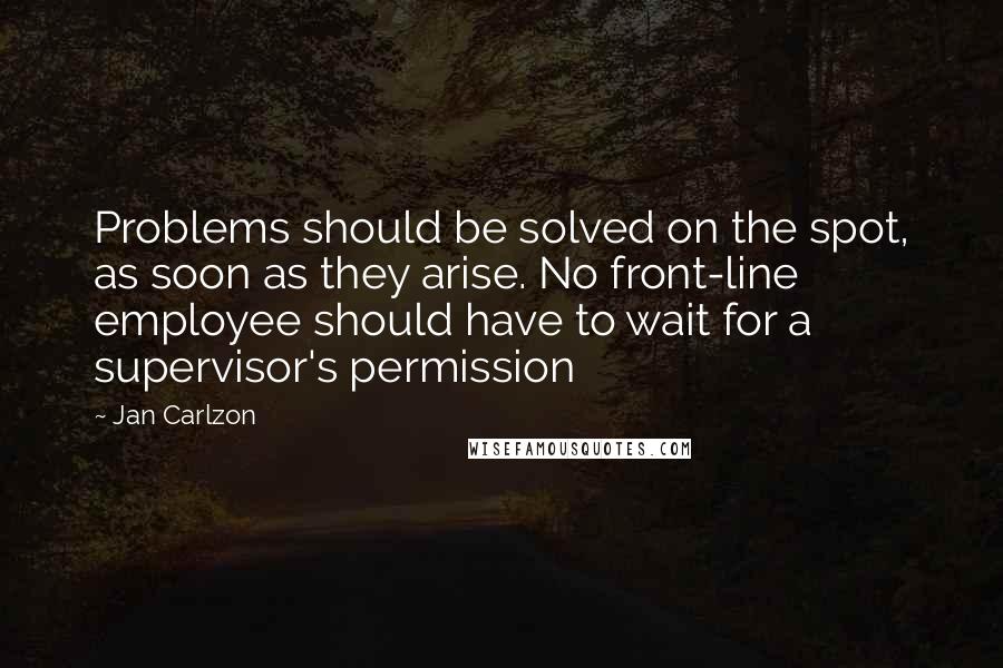 Jan Carlzon Quotes: Problems should be solved on the spot, as soon as they arise. No front-line employee should have to wait for a supervisor's permission