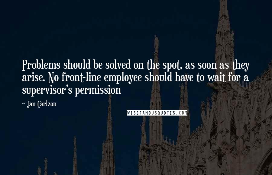 Jan Carlzon Quotes: Problems should be solved on the spot, as soon as they arise. No front-line employee should have to wait for a supervisor's permission