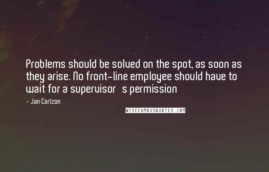 Jan Carlzon Quotes: Problems should be solved on the spot, as soon as they arise. No front-line employee should have to wait for a supervisor's permission