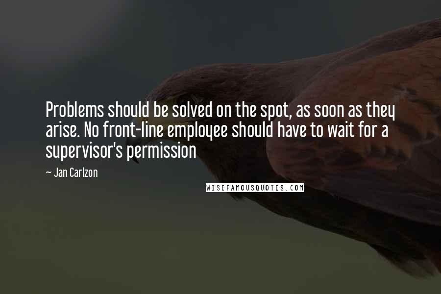 Jan Carlzon Quotes: Problems should be solved on the spot, as soon as they arise. No front-line employee should have to wait for a supervisor's permission