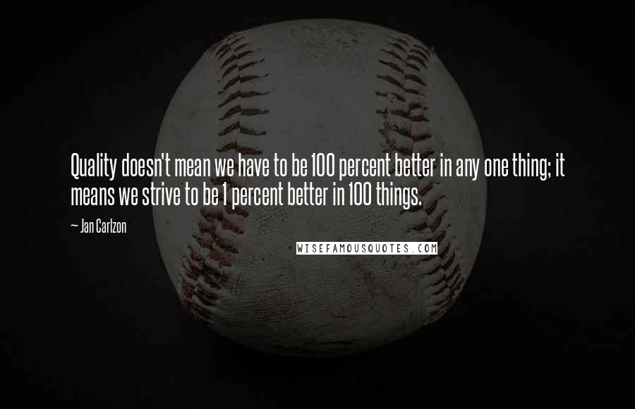 Jan Carlzon Quotes: Quality doesn't mean we have to be 100 percent better in any one thing; it means we strive to be 1 percent better in 100 things.