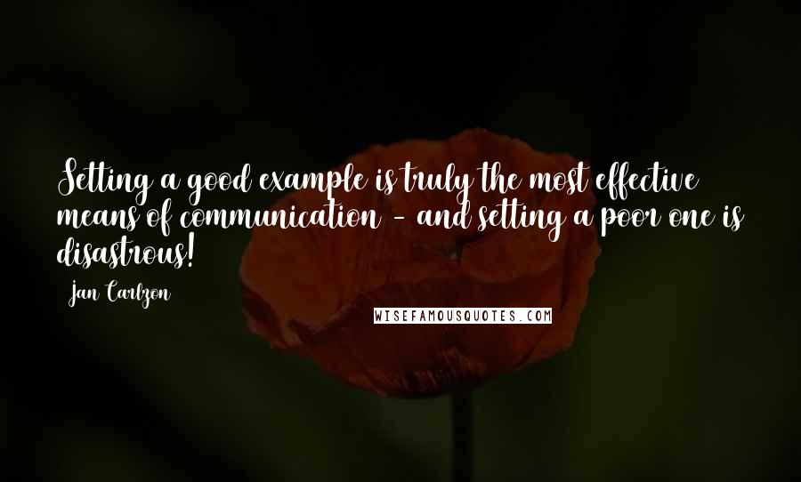 Jan Carlzon Quotes: Setting a good example is truly the most effective means of communication - and setting a poor one is disastrous!