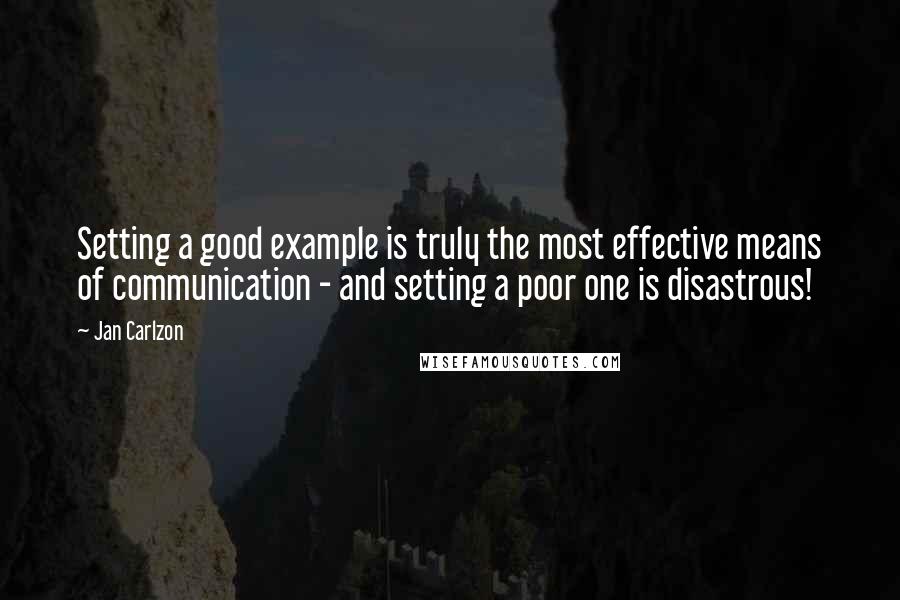 Jan Carlzon Quotes: Setting a good example is truly the most effective means of communication - and setting a poor one is disastrous!
