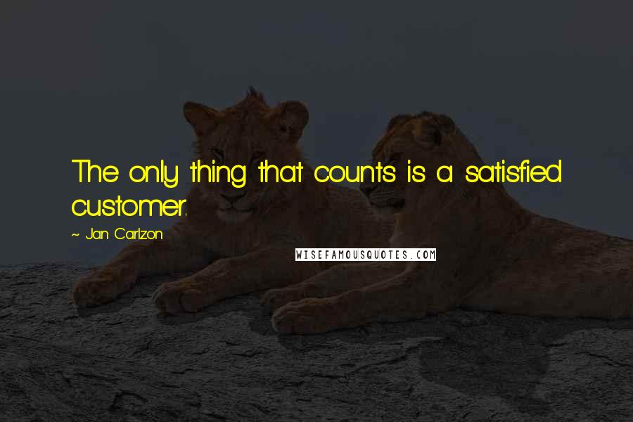 Jan Carlzon Quotes: The only thing that counts is a satisfied customer.