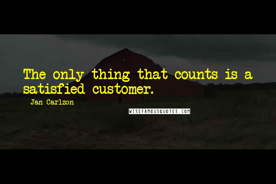 Jan Carlzon Quotes: The only thing that counts is a satisfied customer.