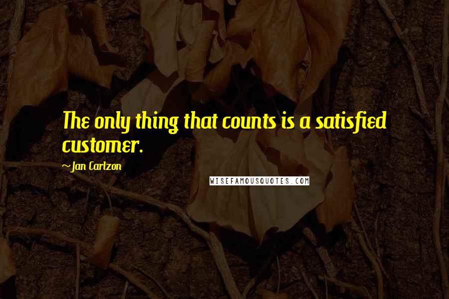 Jan Carlzon Quotes: The only thing that counts is a satisfied customer.