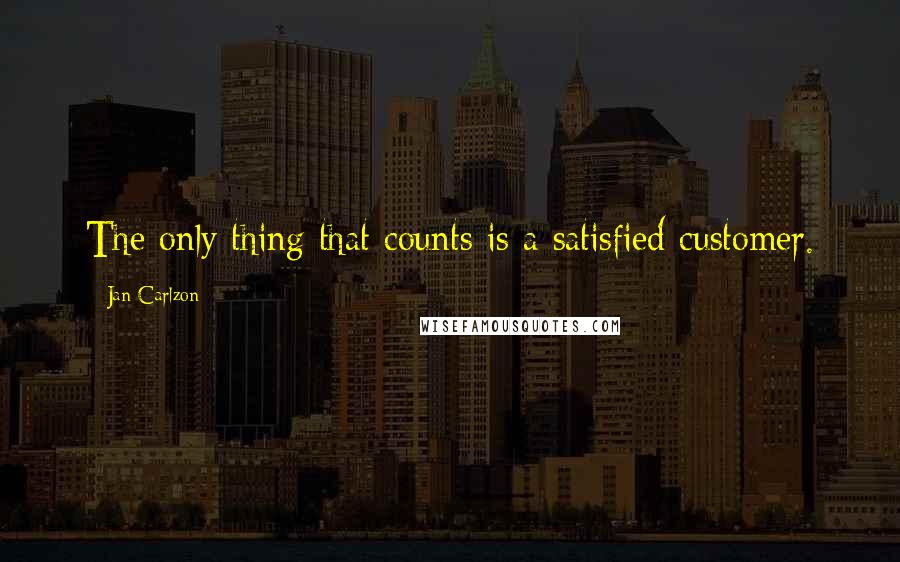 Jan Carlzon Quotes: The only thing that counts is a satisfied customer.