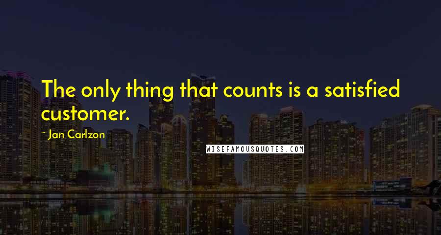 Jan Carlzon Quotes: The only thing that counts is a satisfied customer.