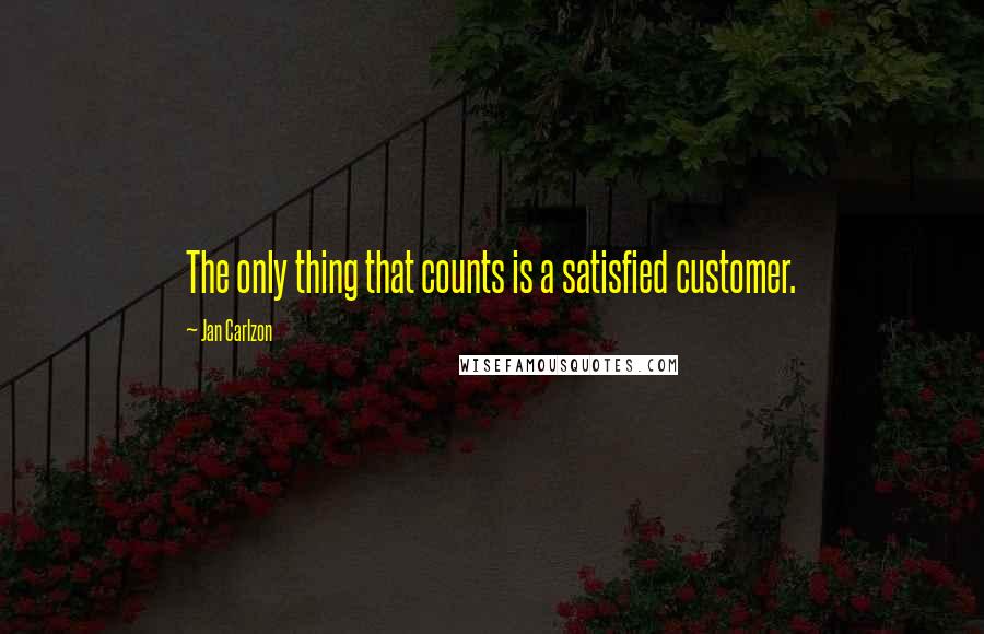 Jan Carlzon Quotes: The only thing that counts is a satisfied customer.
