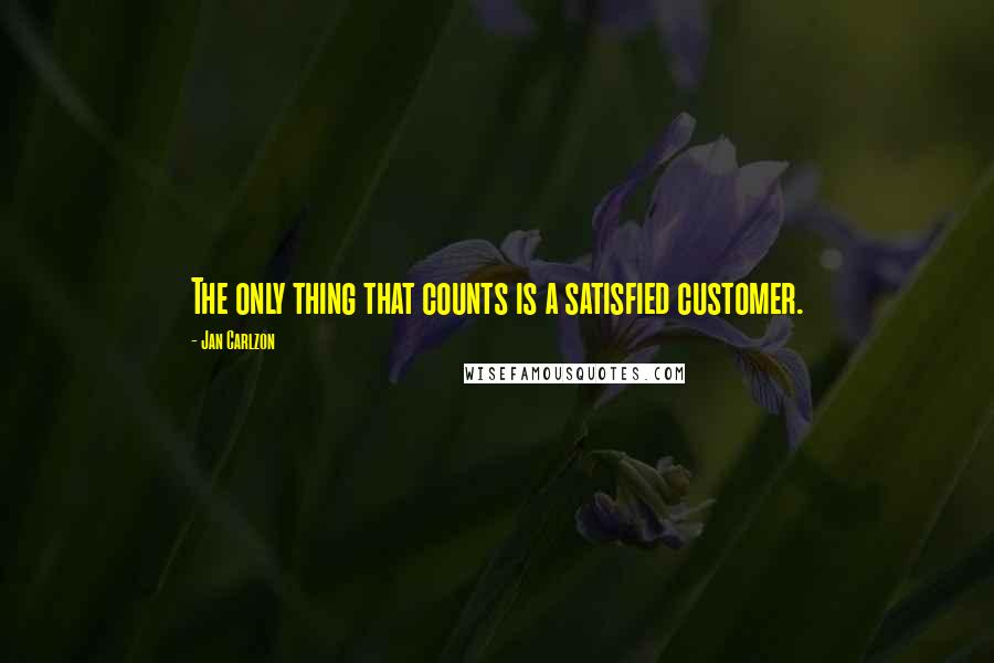 Jan Carlzon Quotes: The only thing that counts is a satisfied customer.