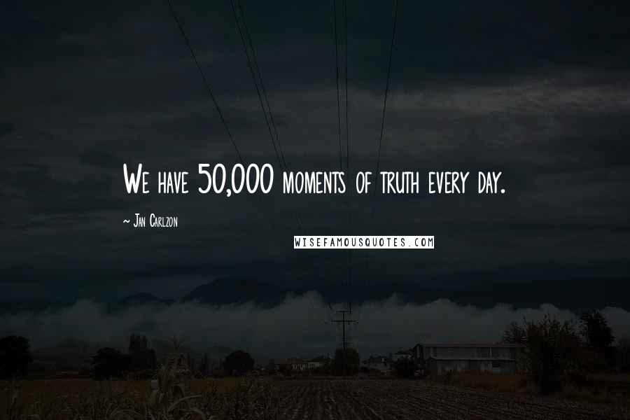 Jan Carlzon Quotes: We have 50,000 moments of truth every day.