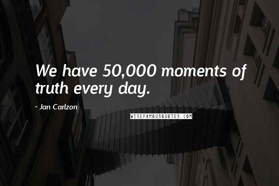 Jan Carlzon Quotes: We have 50,000 moments of truth every day.