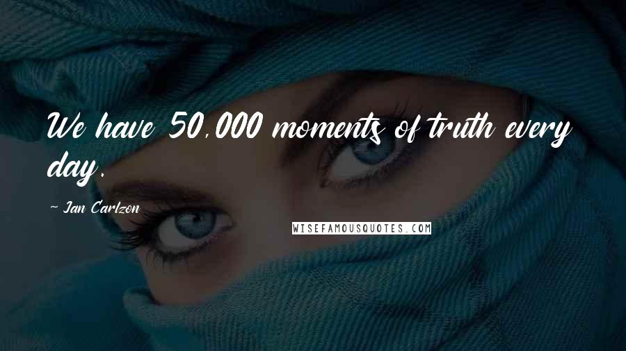 Jan Carlzon Quotes: We have 50,000 moments of truth every day.