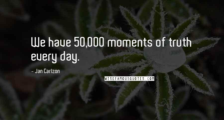 Jan Carlzon Quotes: We have 50,000 moments of truth every day.